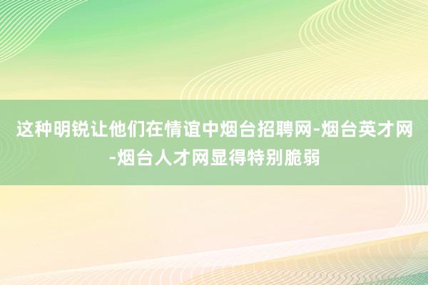 这种明锐让他们在情谊中烟台招聘网-烟台英才网-烟台人才网显得特别脆弱