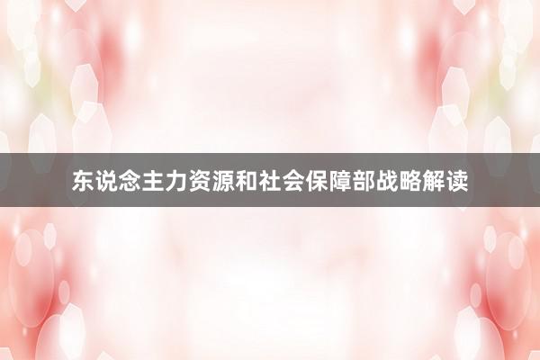 东说念主力资源和社会保障部战略解读