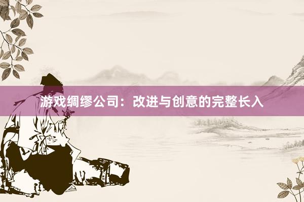游戏绸缪公司：改进与创意的完整长入